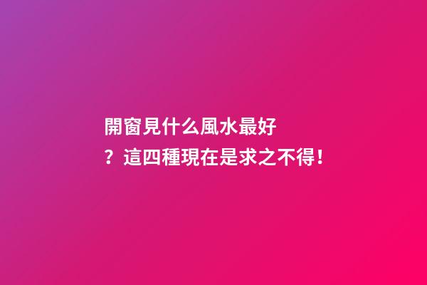 開窗見什么風水最好？這四種現在是求之不得！